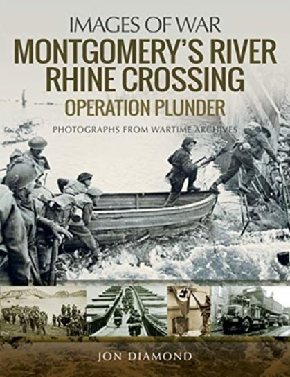 Montgomerys Rhine River Crossing: Operation PLUNDER: Rare Photographs from Wartime Archives Jon Diamond
