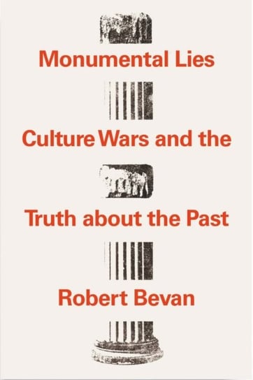 Monumental Lies: Culture Wars and the Truth about the Past Robert Bevan