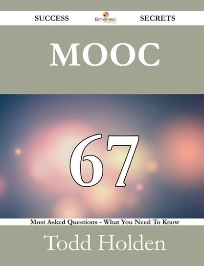 MOOC 67 Success Secrets - 67 Most Asked Questions On MOOC - What You Need To Know Holden Todd