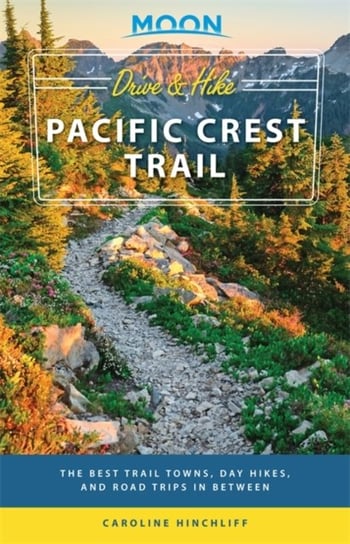Moon Drive & Hike Pacific Crest Trail (First Edition): The Best Trail Towns, Day Hikes, and Road Tri Caroline Hinchliff