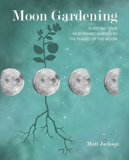 Moon Gardening. Planting Your Biodynamic Garden by the Phases of the Moon Matt Jackson
