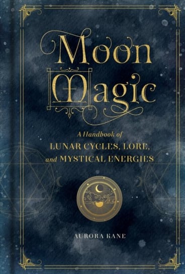 Moon Magic: A Handbook of Lunar Cycles, Lore, and Mystical Energies Aurora Kane