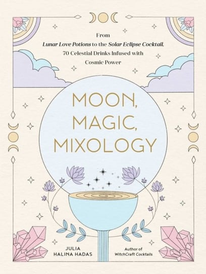 Moon, Magic, Mixology: From Lunar Love Spell Sangria to the Solar Eclipse Sour, 70 Celestial Drinks Julia Halina Hadas