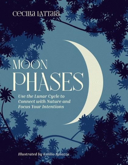 Moon Phases: Use the Lunar Cycle to Connect with Nature and Focus Your Intentions Cecilia Lattari