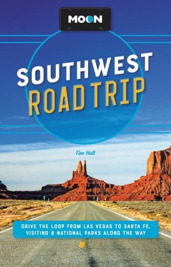 Moon Southwest Road Trip (Third Edition): Drive the Loop from Las Vegas to Santa Fe, Visiting 8 National Parks along the Way Tim Hull