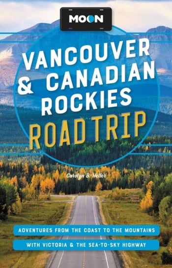 Moon Vancouver & Canadian Rockies Road Trip (Third Edition): Adventures from the Coast to the Mountains, with Victoria and the Sea-to-Sky Highway Carolyn Heller