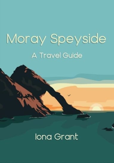 Moray Speyside: A Travel Guide Iona Grant