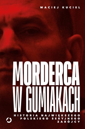 Morderca w gumiakach. Historia największego polskiego seryjnego zabójcy Maciej Kuciel