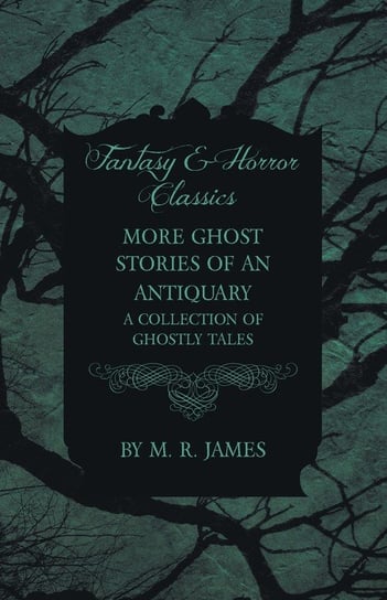 More Ghost Stories of an Antiquary - A Collection of Ghostly Tales (Fantasy and Horror Classics) James M. R.