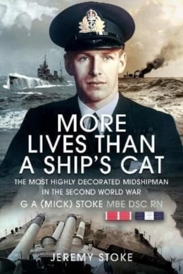 More Lives Than a Ships Cat: The Most Highly Decorated Midshipman in the Second World War Jeremy Stoke