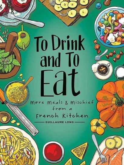 More Meals and Mischief from a French Kitchen. To Drink and to Eat. Volume 2 Guillaume Long