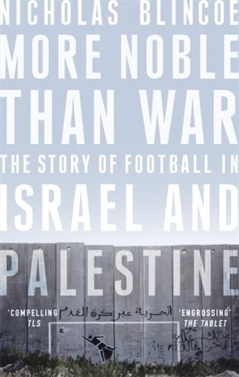 More Noble Than War. The Story of Football in Israel and Palestine Nicholas Blincoe