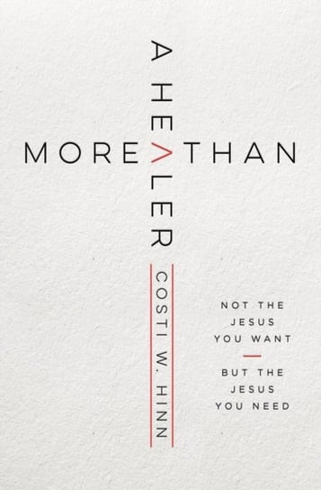 More Than a Healer: Not the Jesus You Want, but the Jesus You Need Costi W. Hinn