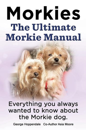 Morkies. the Ultimate Morkie Manual. Everything You Always Wanted to Know about a Morkie Dog Lang Elliott
