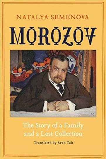 Morozov. The Story of a Family and a Lost Collection Natalya Semenova