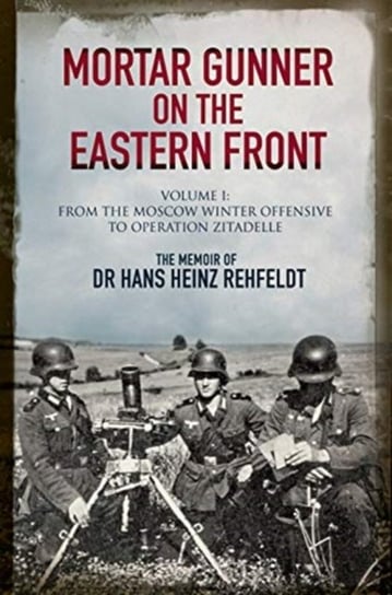 Mortar Gunner on the Eastern Front: The Memoir of Dr Hans Rehfeldt. From the Moscow Winte. Volume 1 Rehfeldt Heinz