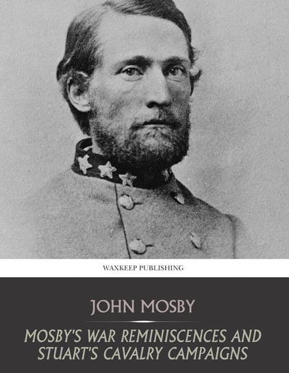 Mosby’s War Reminiscences and Stuart’s Cavalry Campaigns John Mosby