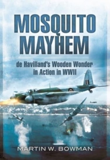 Mosquito Mayhem. de Havillands Wooden Wonder in Action in WWII MARTIN W BOWMAN