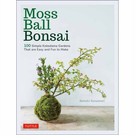 Moss Ball Bonsai: 100 Beautiful Kokedama That are Fun to Create Satoshi Sunamori