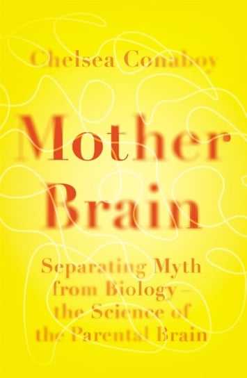 Mother Brain: Separating Myth from Biology - the Science of the Parental Brain Chelsea Conaboy