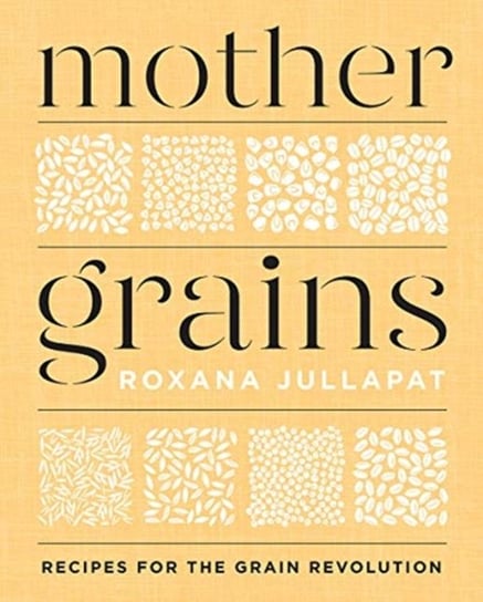 Mother Grains: Recipes for the Grain Revolution Roxana Jullapat