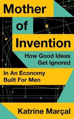Mother of Invention. How Good Ideas Get Ignored in an Economy Built for Men Marcal Katrine