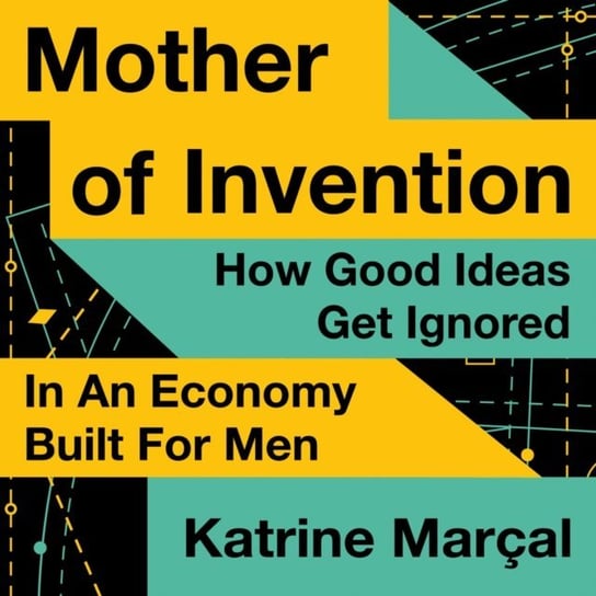 Mother of Invention: How Good Ideas Get Ignored in an Economy Built for Men Marcal Katrine