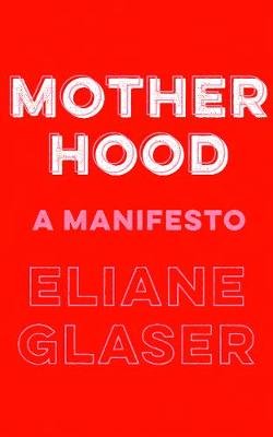 Motherhood: A Manifesto Glaser Eliane