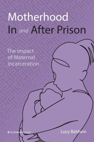 Motherhood In and After Prison: The Impact of Maternal Incarceration Lucy Baldwin