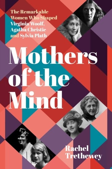 Mothers of the Mind: The Remarkable Women Who Shaped Virginia Woolf, Agatha Christie and Sylvia Plath Rachel Trethewey