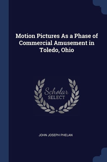 Motion Pictures As a Phase of Commercial Amusement in Toledo, Ohio Phelan John Joseph