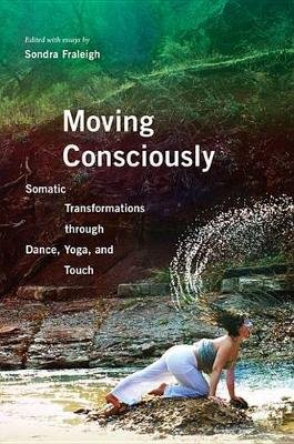 Moving Consciously: Somatic Transformations Through Dance, Yoga, and Touch Sondra Fraleigh