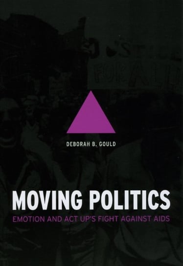 Moving Politics Moving Politics Moving Politics: Emotion and ACT Up's Fight Against AIDS Emotion and ACT Up's Fight Against AIDS Emotion and ACT Up's Gould Deborah B.