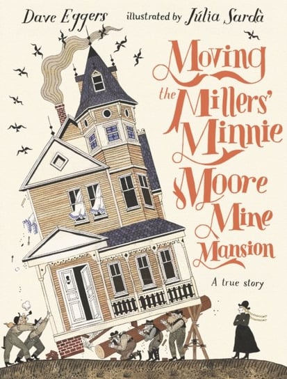 Moving the Millers' Minnie Moore Mine Mansion: A True Story Dave Eggers