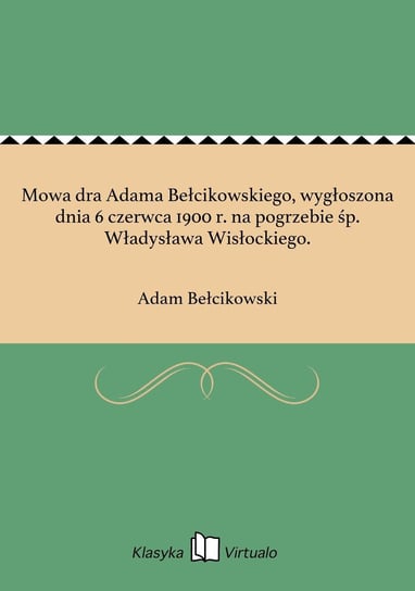 Mowa dra Adama Bełcikowskiego, wygłoszona dnia 6 czerwca 1900 r. na pogrzebie śp. Władysława Wisłockiego. Bełcikowski Adam