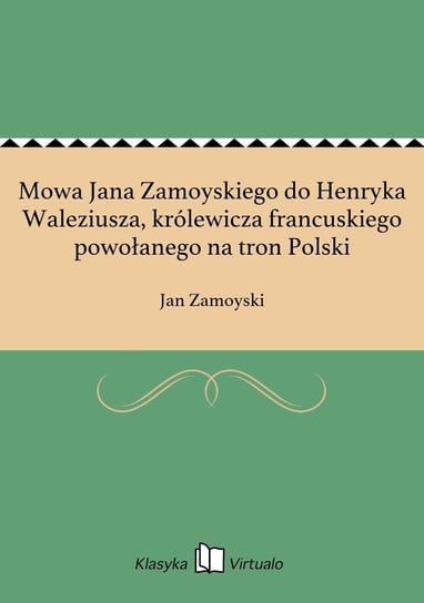 Mowa Jana Zamoyskiego do Henryka Waleziusza, królewicza francuskiego powołanego na tron Polski Zamoyski Jan