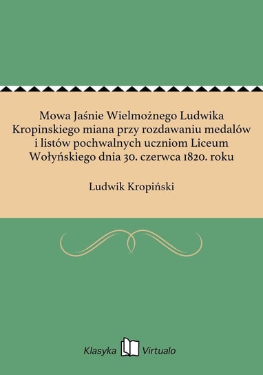 Mowa Jaśnie Wielmożnego Ludwika Kropinskiego miana przy rozdawaniu medalów i listów pochwalnych uczniom Liceum Wołyńskiego dnia 30. czerwca 1820. roku Kropiński Ludwik