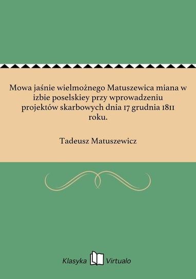 Mowa jaśnie wielmożnego Matuszewica miana w izbie poselskiey przy wprowadzeniu projektów skarbowych dnia 17 grudnia 1811 roku. Matuszewicz Tadeusz