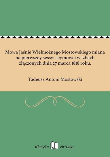 Mowa Jaśnie Wielmożnego Mostowskiego miana na pierwszey sessyi seymowej w izbach złączonych dnia 27 marca 1818 roku. Mostowski Tadeusz Antoni