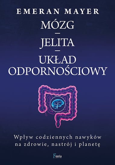 Mózg – jelita – układ odpornościowy. Wpływ codziennych nawyków na zdrowie, nastrój i planetę Mayer Emeran