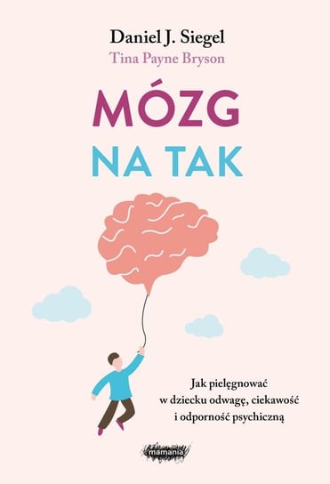 Mózg na tak. Jak pielęgnować w dziecku odwagę, ciekawość i odporność psychiczną Daniel J. Siegel, Payne Bryson Tina