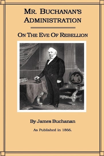 Mr. Buchanan's Administration on the Eve of the Rebellion Buchanan James