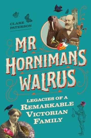 Mr Horniman's Walrus: Legacies of a Remarkable Victorian Family Clare Paterson