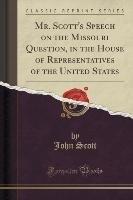Mr. Scott's Speech on the Missouri Question, in the House of Representatives of the United States (Classic Reprint) Scott John
