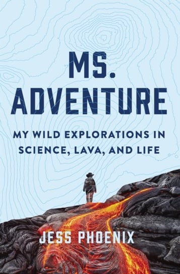 Ms. Adventure: My Wild Explorations in Science, Lava and Life Jess Phoenix