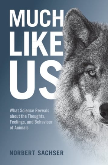 Much Like Us. What Science Reveals about the Thoughts, Feelings, and Behaviour of Animals Norbert Sachser