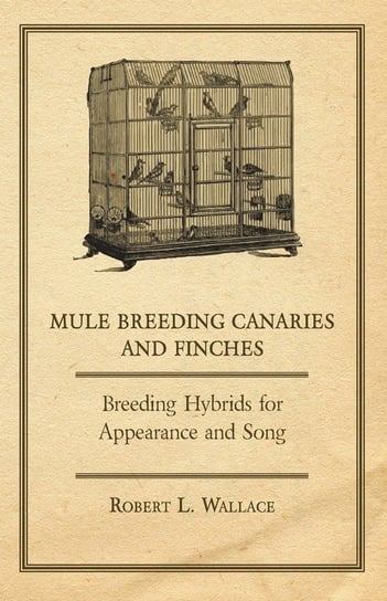 Mule Breeding Canaries and Finches - Breeding Hybrids for Appearance and Song Wallace Robert L.