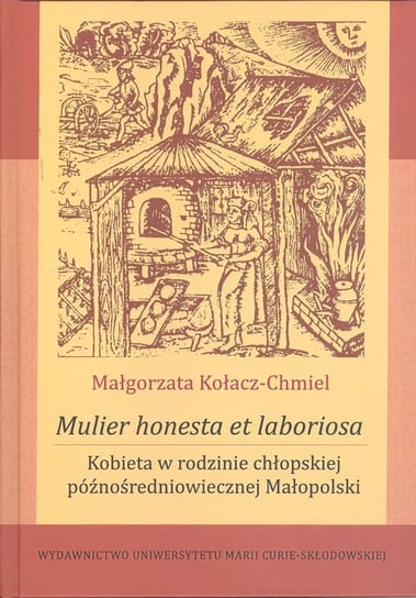 Mulier honesta et laboriosa. Kobieta w rodzinie chłopskiej późnośredniowiecznej Małopolski Kołacz-Chmiel Małgorzata
