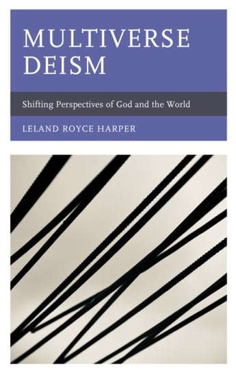 Multiverse Deism: Shifting Perspectives of God and the World Leland Royce Harper