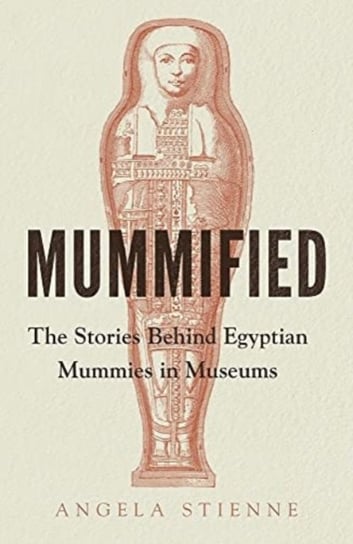 Mummified: The Stories Behind Egyptian Mummies In Museums Angela Stienne